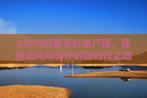 CSDN博客手机客户端，便捷访问与创作的新时代之选